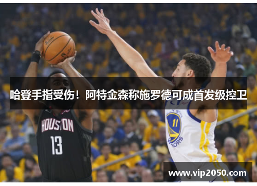 哈登手指受伤！阿特金森称施罗德可成首发级控卫